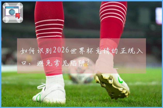 如何识别2026世界杯竞猜的正规入口，避免常见陷阱？