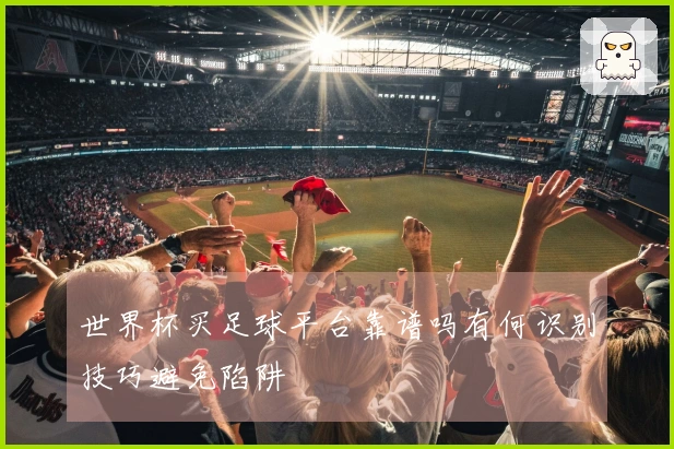 世界杯买足球平台靠谱吗有何识别技巧避免陷阱