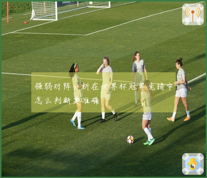 强弱对阵分析在世界杯冠军竞猜中怎么判断更准确