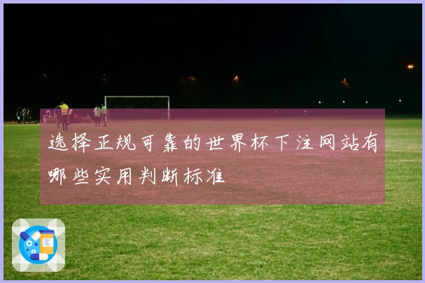 选择正规可靠的世界杯下注网站有哪些实用判断标准