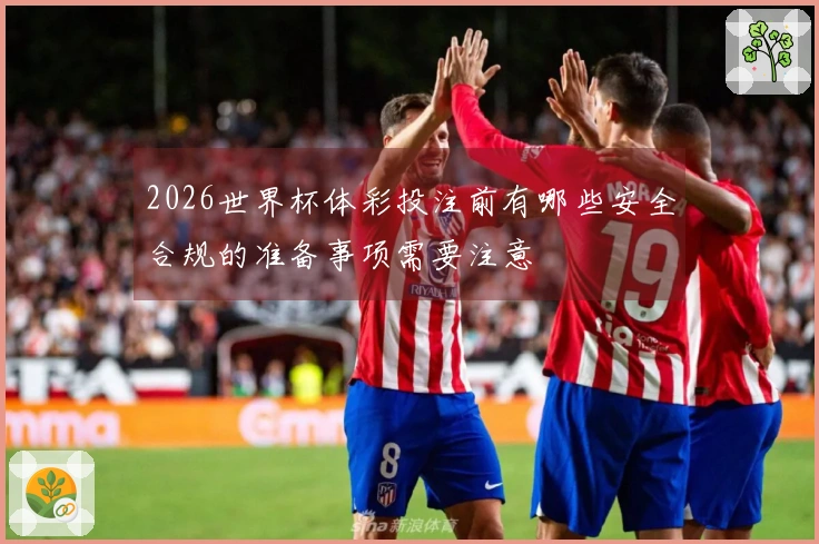 2026世界杯体彩投注前有哪些安全合规的准备事项需要注意