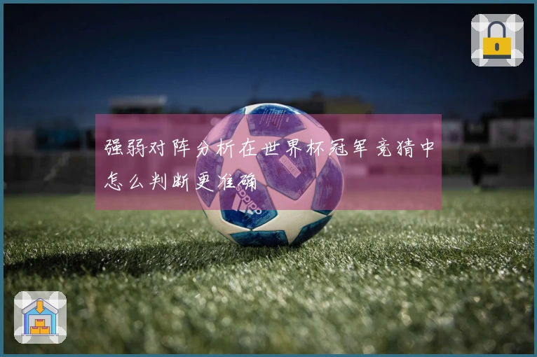 强弱对阵分析在世界杯冠军竞猜中怎么判断更准确