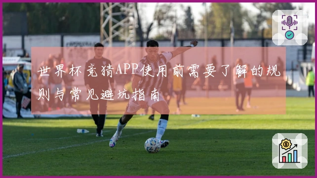 世界杯竞猜APP使用前需要了解的规则与常见避坑指南