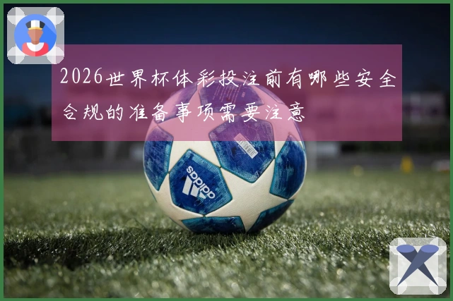 2026世界杯体彩投注前有哪些安全合规的准备事项需要注意