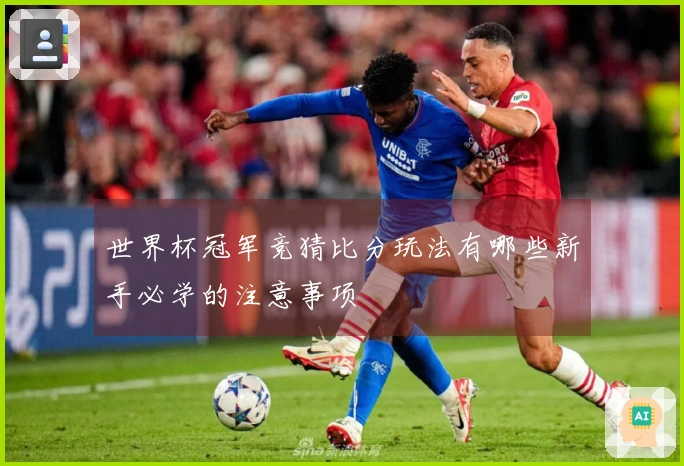 世界杯冠军竞猜比分玩法有哪些新手必学的注意事项